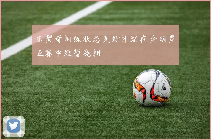 东契奇训练状态良好计划在全明星正赛中短暂亮相