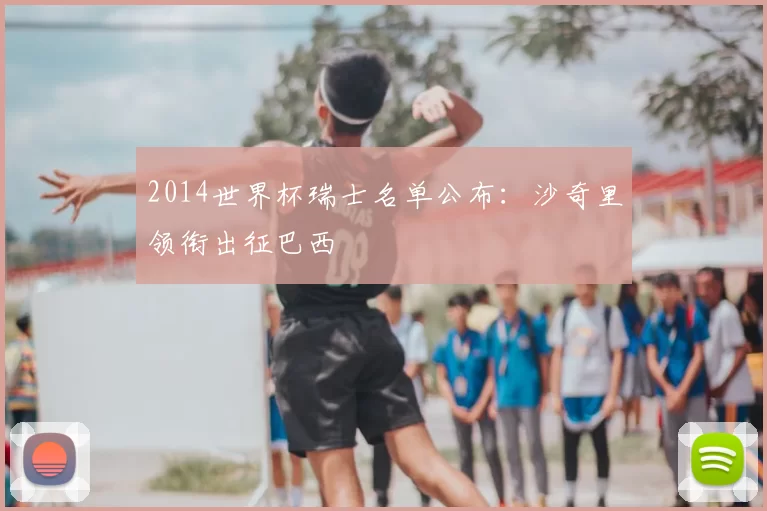 2014世界杯瑞士名单公布:沙奇里领衔出征巴西