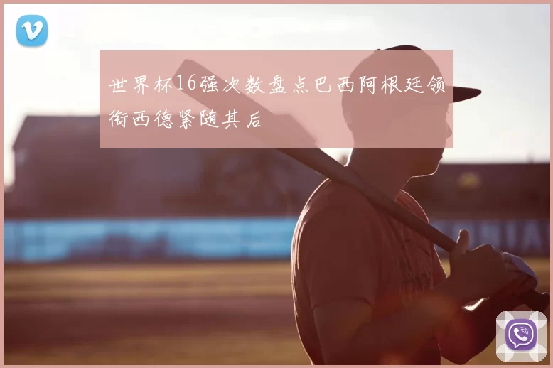 世界杯16强次数盘点巴西阿根廷领衔西德紧随其后