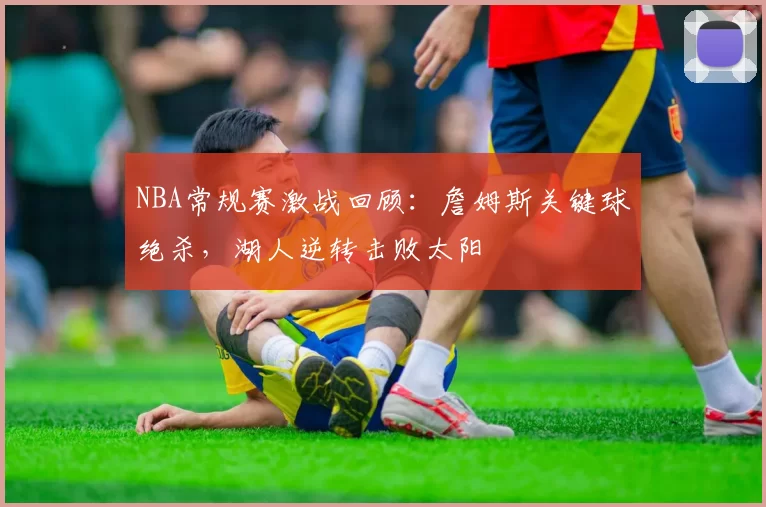 NBA常规赛激战回顾:詹姆斯关键球绝杀,湖人逆转击败太阳