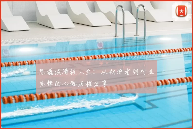 陈磊谈滑板人生：从初学者到行业先锋的心路历程分享
