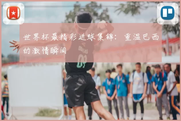 世界杯最精彩进球集锦:重温巴西的激情瞬间