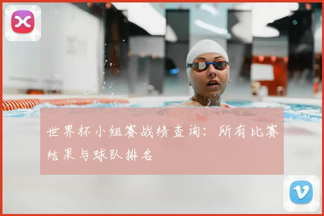 世界杯小组赛战绩查询:所有比赛结果与球队排名