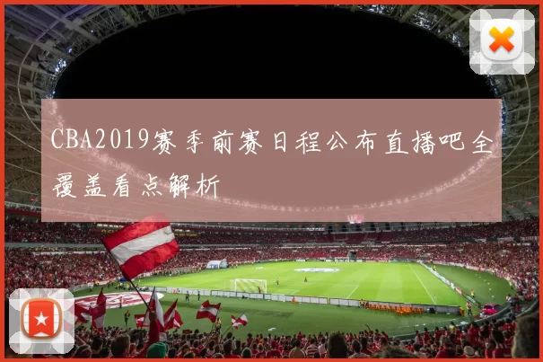 CBA2019赛季前赛日程公布直播吧全覆盖看点解析