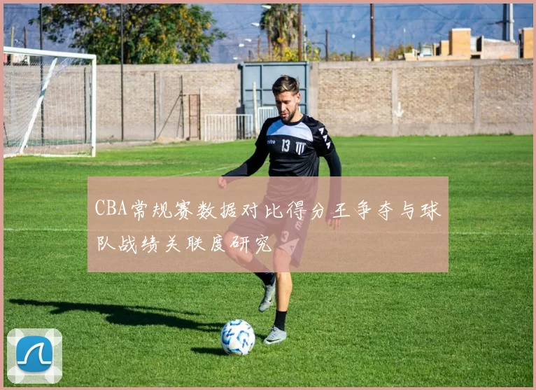 CBA常规赛数据对比得分王争夺与球队战绩关联度研究