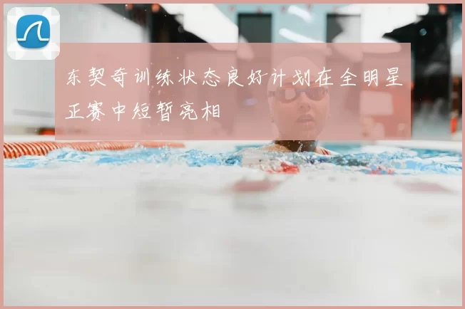 东契奇训练状态良好计划在全明星正赛中短暂亮相