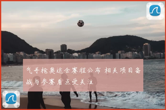 气手枪奥运会赛程公布 相关项目备战与参赛看点受关注