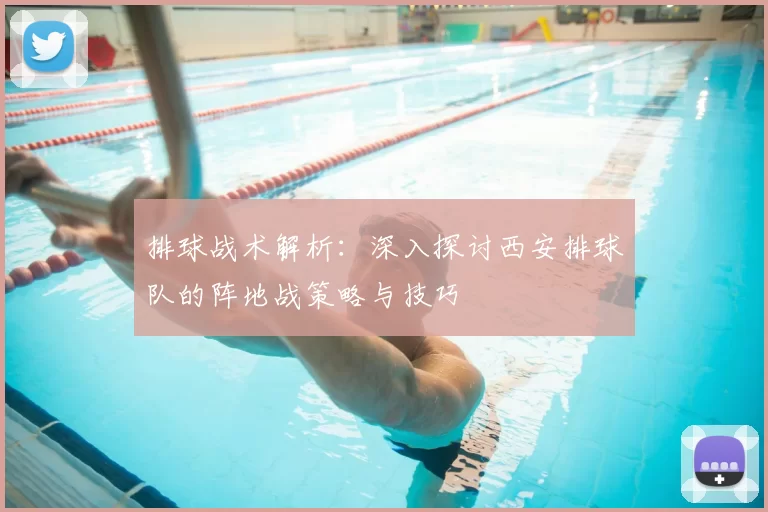 排球战术解析：深入探讨西安排球队的阵地战策略与技巧