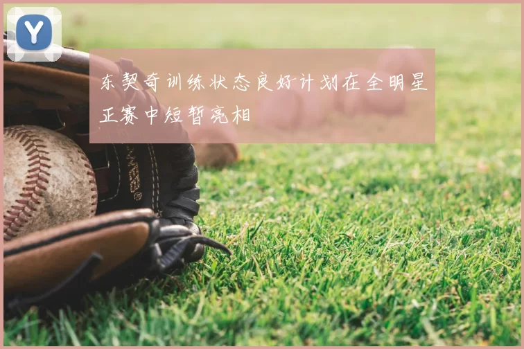 东契奇训练状态良好计划在全明星正赛中短暂亮相
