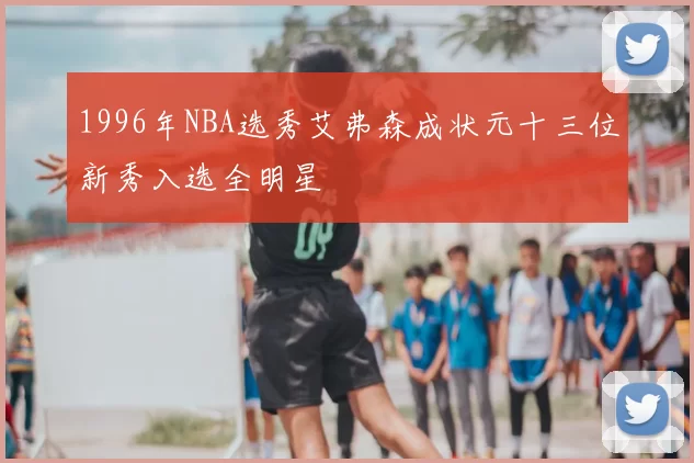 1996年NBA选秀艾弗森成状元十三位新秀入选全明星