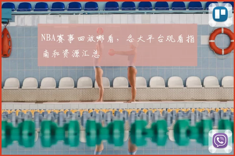 NBA赛事回放哪看，各大平台观看指南和资源汇总
