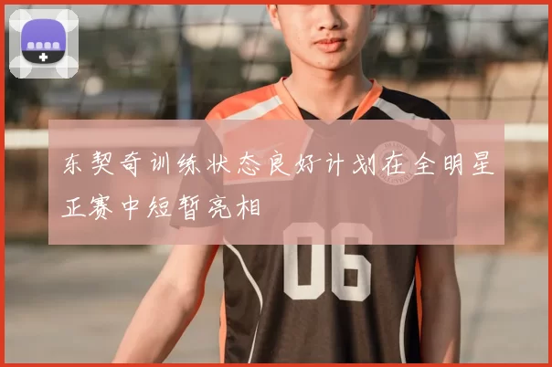 东契奇训练状态良好计划在全明星正赛中短暂亮相