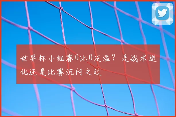 世界杯小组赛0比0泛滥?是战术进化还是比赛沉闷之过