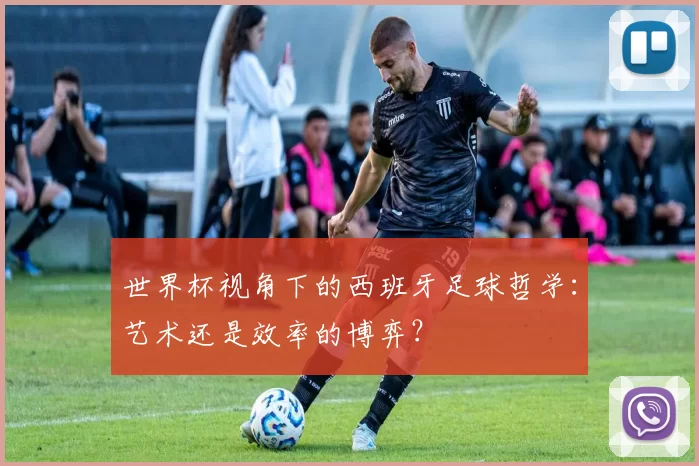 世界杯视角下的西班牙足球哲学：艺术还是效率的博弈？