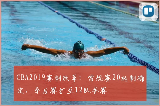 CBA2019赛制改革:常规赛20轮制确定,季后赛扩至12队参赛