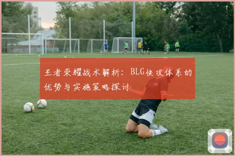 王者荣耀战术解析：BLG快攻体系的优势与实施策略探讨