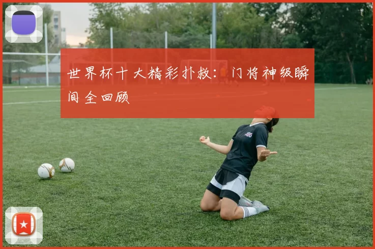 世界杯十大精彩扑救：门将神级瞬间全回顾