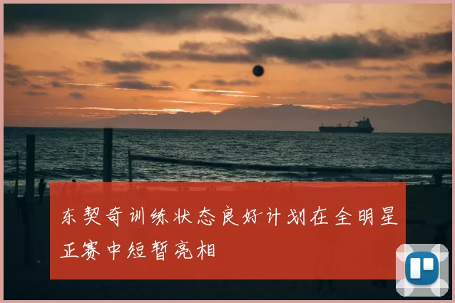 东契奇训练状态良好计划在全明星正赛中短暂亮相