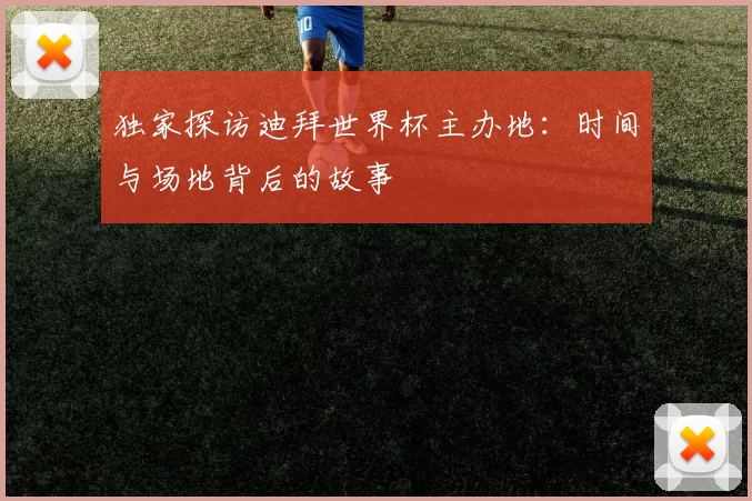 独家探访迪拜世界杯主办地:时间与场地背后的故事