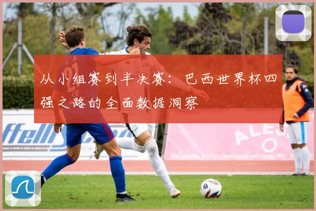 从小组赛到半决赛:巴西世界杯四强之路的全面数据洞察