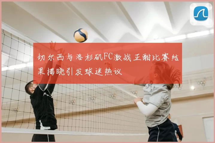 切尔西与洛杉矶FC激战正酣比赛结果揭晓引发球迷热议