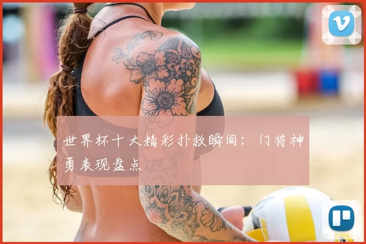 世界杯十大精彩扑救瞬间：门将神勇表现盘点