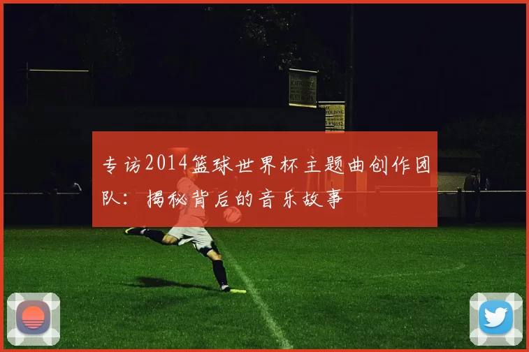专访2014篮球世界杯主题曲创作团队:揭秘背后的音乐故事