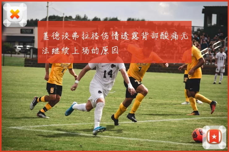 基德谈弗拉格伤情透露背部酸痛无法继续上场的原因