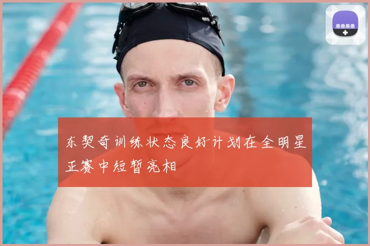 东契奇训练状态良好计划在全明星正赛中短暂亮相
