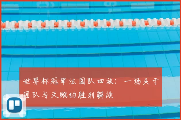 世界杯冠军法国队回放:一场关于团队与天赋的胜利解读