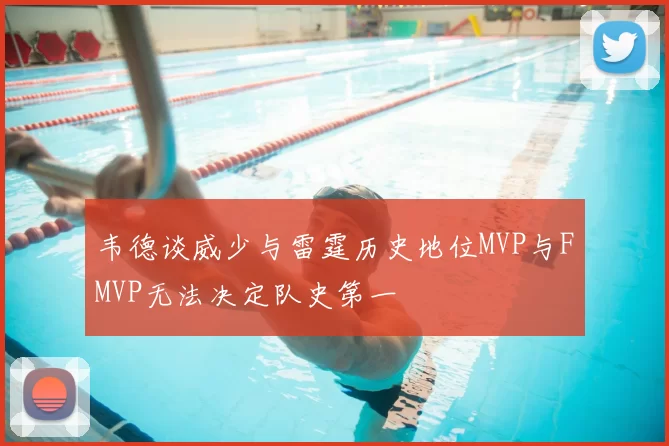 韦德谈威少与雷霆历史地位MVP与FMVP无法决定队史第一