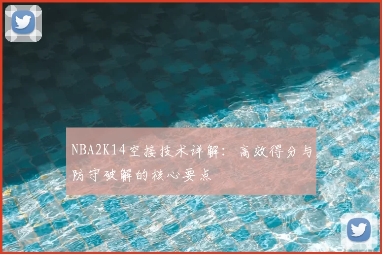 NBA2K14空接技术详解:高效得分与防守破解的核心要点