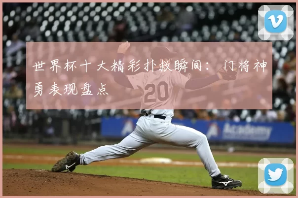 世界杯十大精彩扑救瞬间：门将神勇表现盘点
