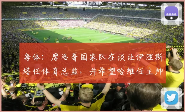 每体：摩洛哥国家队在谈让伊涅斯塔任体育总监，并希望哈维任主帅