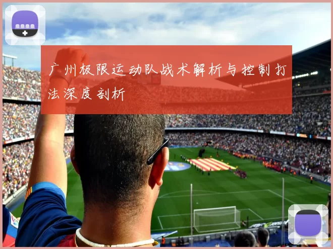 广州极限运动队战术解析与控制打法深度剖析