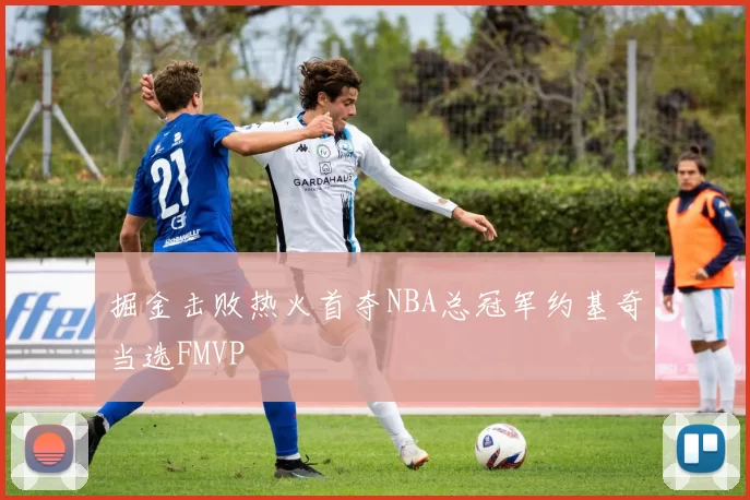 掘金击败热火首夺NBA总冠军约基奇当选FMVP