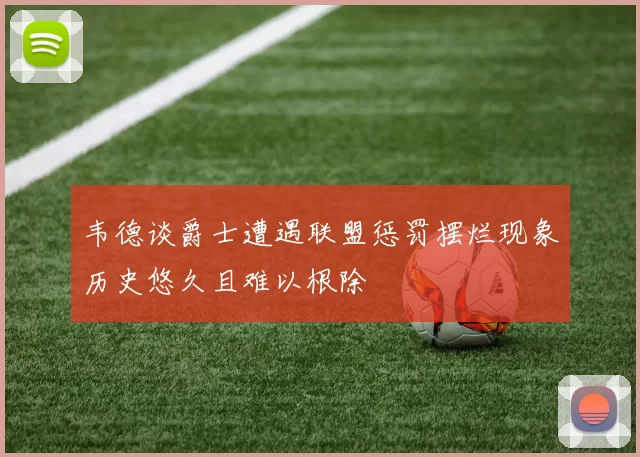 韦德谈爵士遭遇联盟惩罚摆烂现象历史悠久且难以根除