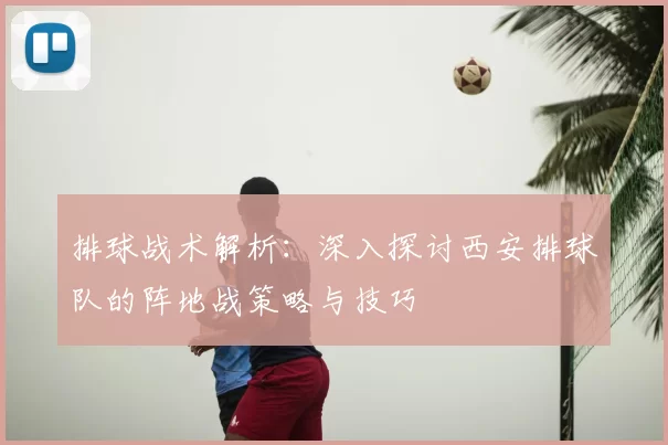 排球战术解析:深入探讨西安排球队的阵地战策略与技巧