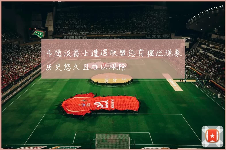 韦德谈爵士遭遇联盟惩罚摆烂现象历史悠久且难以根除