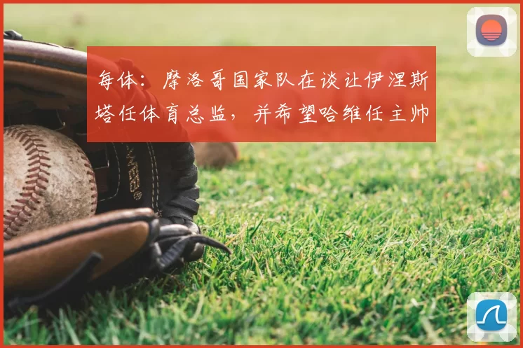 每体：摩洛哥国家队在谈让伊涅斯塔任体育总监，并希望哈维任主帅