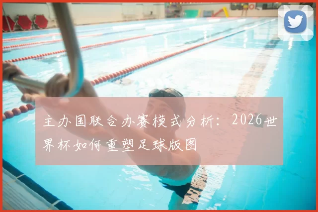 主办国联合办赛模式分析:2026世界杯如何重塑足球版图