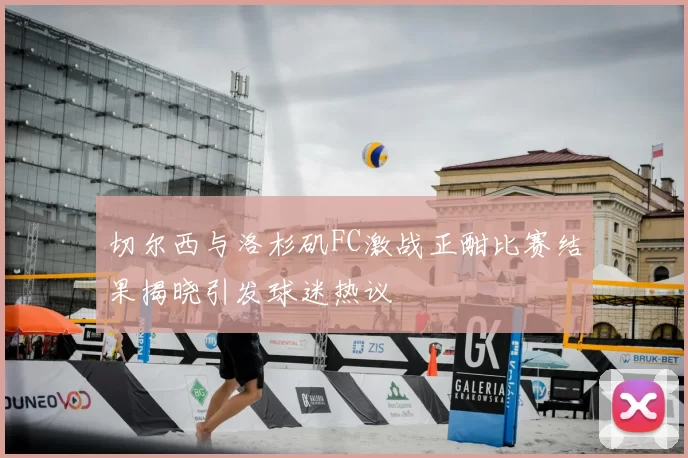 切尔西与洛杉矶FC激战正酣比赛结果揭晓引发球迷热议