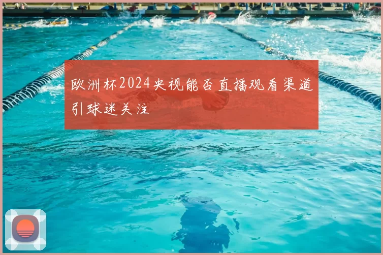 欧洲杯2024央视能否直播观看渠道引球迷关注