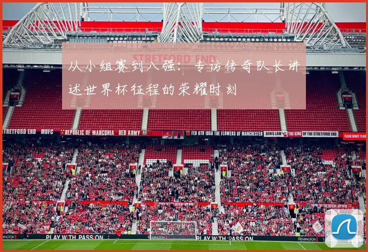 从小组赛到八强:专访传奇队长讲述世界杯征程的荣耀时刻