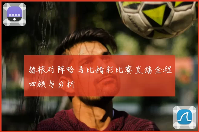 赫根对阵哈马比精彩比赛直播全程回顾与分析