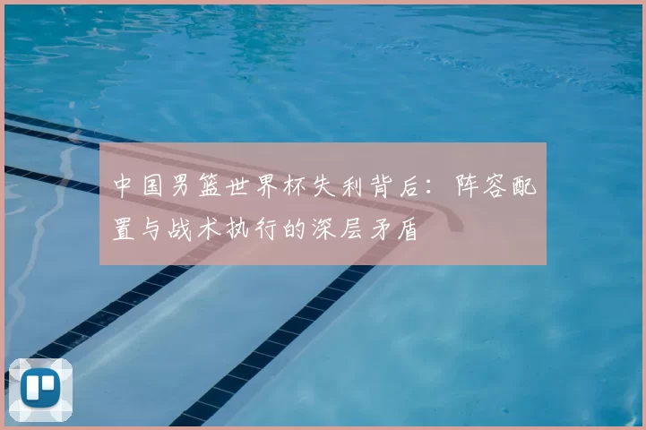 中国男篮世界杯失利背后：阵容配置与战术执行的深层矛盾