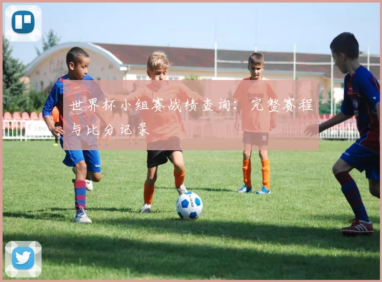 世界杯小组赛战绩查询:完整赛程与比分记录