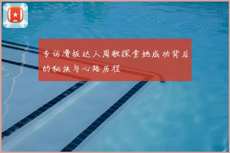 专访滑板达人周敏探索她成功背后的秘诀与心路历程