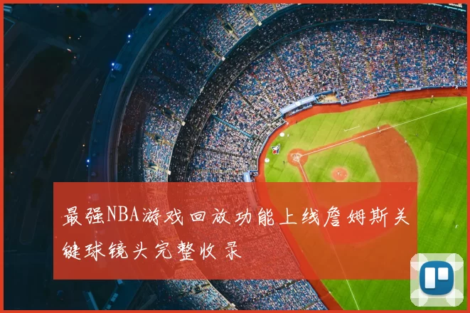 最强NBA游戏回放功能上线詹姆斯关键球镜头完整收录