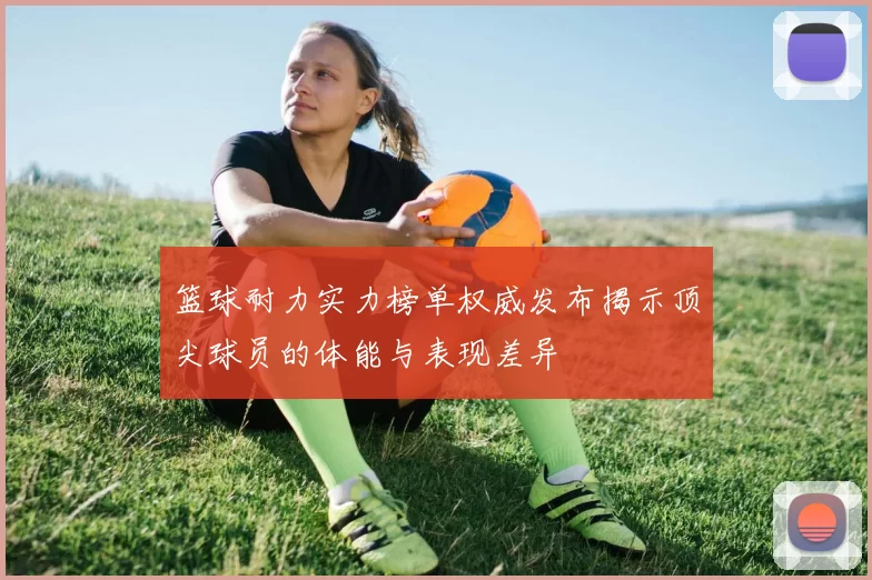 篮球耐力实力榜单权威发布揭示顶尖球员的体能与表现差异
